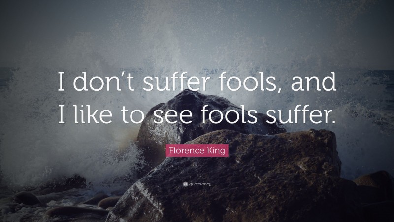 Florence King Quote: “I don’t suffer fools, and I like to see fools suffer.”