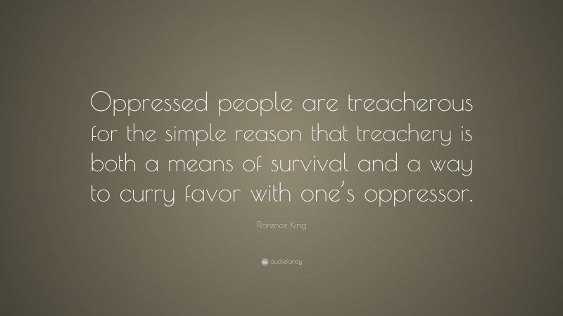 Florence King Quote: “Oppressed people are treacherous for the simple reason that treachery is both a means of survival and a way to curry favor with one’s oppressor.”
