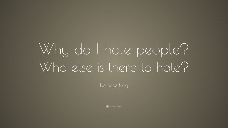 Florence King Quote: “Why do I hate people? Who else is there to hate?”