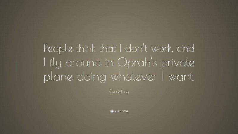 Gayle King Quote: “People think that I don’t work, and I fly around in Oprah’s private plane doing whatever I want.”
