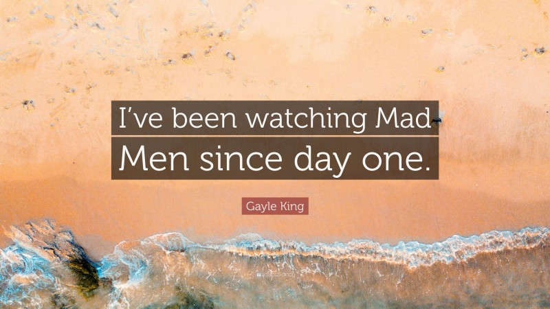 Gayle King Quote: “I’ve been watching Mad Men since day one.”