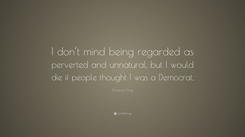 Florence King Quote: “I don’t mind being regarded as perverted and unnatural, but I would die if people thought I was a Democrat.”