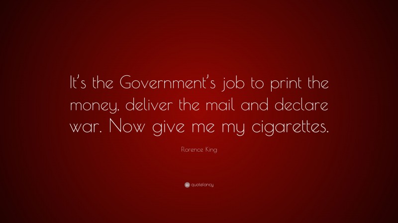 Florence King Quote: “It’s the Government’s job to print the money, deliver the mail and declare war. Now give me my cigarettes.”
