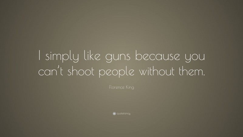 Florence King Quote: “I simply like guns because you can’t shoot people without them.”