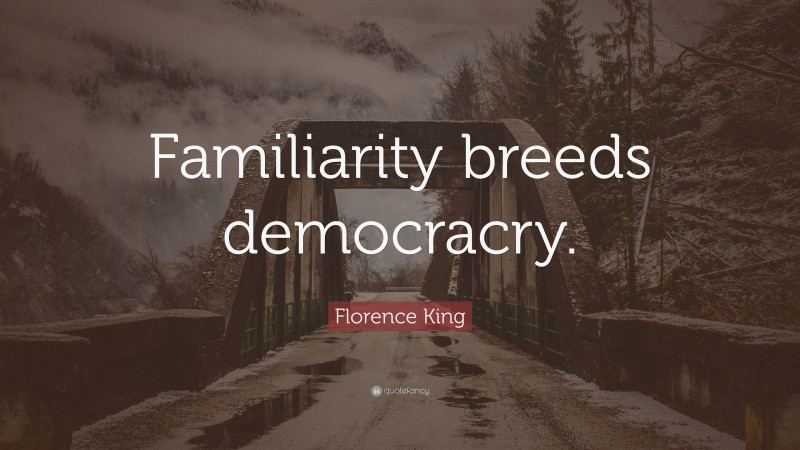 Florence King Quote: “Familiarity breeds democracry.”