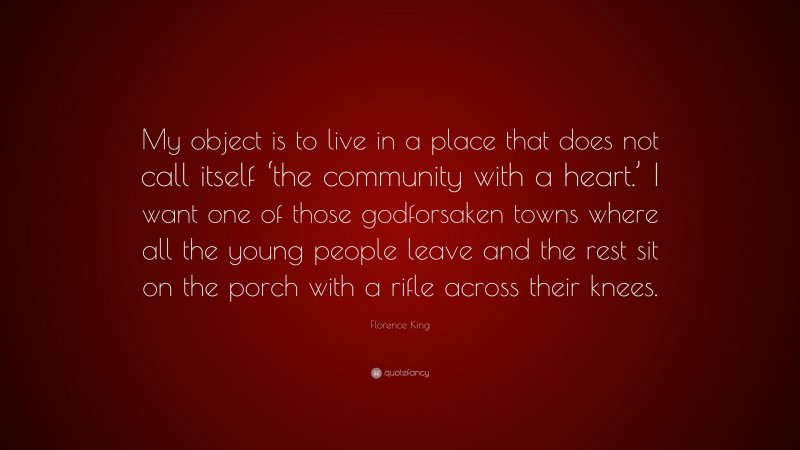 Florence King Quote: “My object is to live in a place that does not call itself ‘the community with a heart.’ I want one of those godforsaken towns where all the young people leave and the rest sit on the porch with a rifle across their knees.”