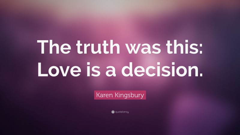 Karen Kingsbury Quote: “The truth was this: Love is a decision.”