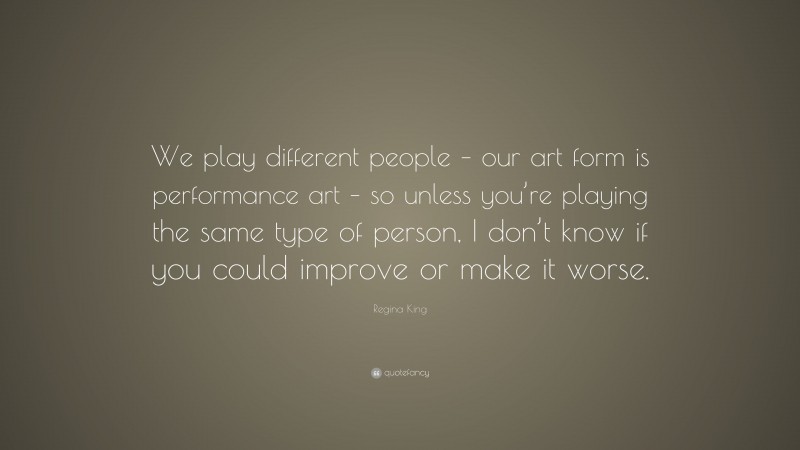 Regina King Quote: “We play different people – our art form is performance art – so unless you’re playing the same type of person, I don’t know if you could improve or make it worse.”
