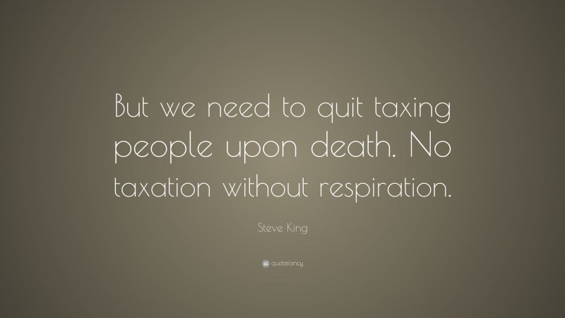 Steve King Quote: “But we need to quit taxing people upon death. No taxation without respiration.”
