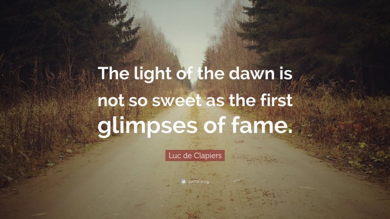 Luc de Clapiers Quote: “The light of the dawn is not so sweet as the first glimpses of fame.”