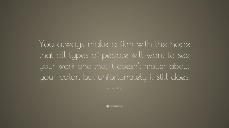 Regina King Quote: “You always make a film with the hope that all types of people will want to see your work and that it doesn’t matter about your color, but unfortunately it still does.”