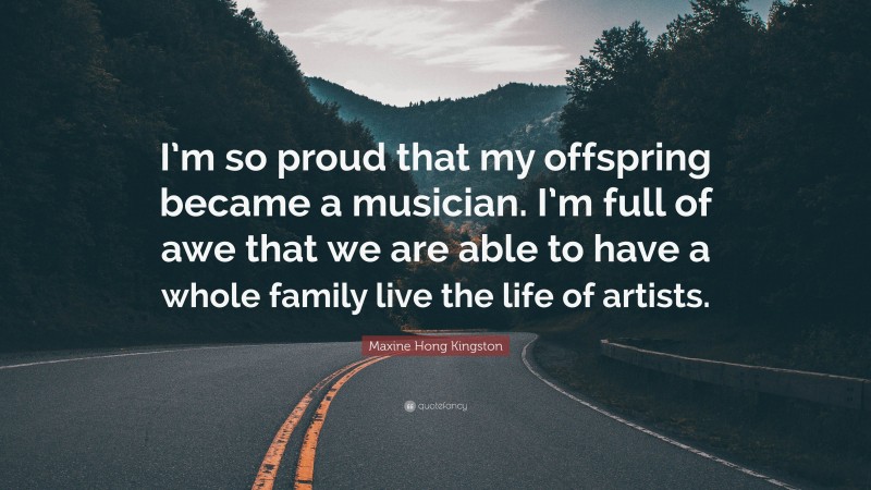 Maxine Hong Kingston Quote: “I’m so proud that my offspring became a musician. I’m full of awe that we are able to have a whole family live the life of artists.”