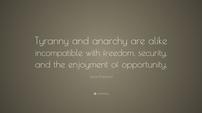 Jeane Kirkpatrick Quote: “Tyranny and anarchy are alike incompatible with freedom, security, and the enjoyment of opportunity.”