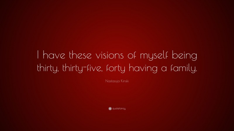 Nastassja Kinski Quote: “I have these visions of myself being thirty, thirty-five, forty having a family.”