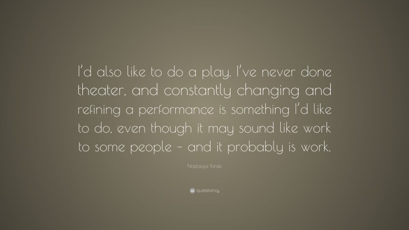 Nastassja Kinski Quote: “I’d also like to do a play. I’ve never done theater, and constantly changing and refining a performance is something I’d like to do, even though it may sound like work to some people – and it probably is work.”
