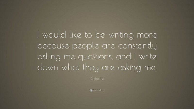 Eartha Kitt Quote: “I would like to be writing more because people are constantly asking me questions, and I write down what they are asking me.”