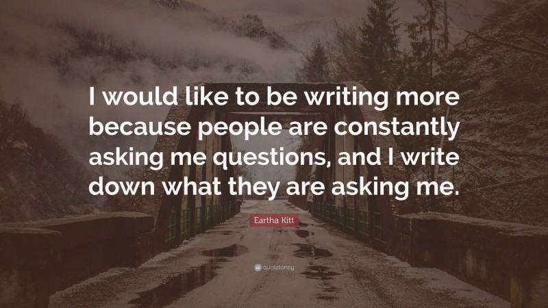 Eartha Kitt Quote: “I would like to be writing more because people are constantly asking me questions, and I write down what they are asking me.”