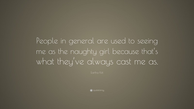 Eartha Kitt Quote: “People in general are used to seeing me as the naughty girl because that’s what they’ve always cast me as.”