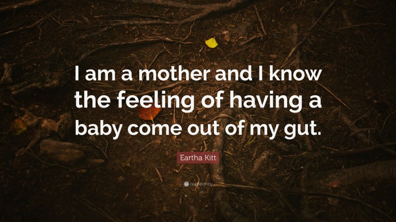 Eartha Kitt Quote: “I am a mother and I know the feeling of having a baby come out of my gut.”