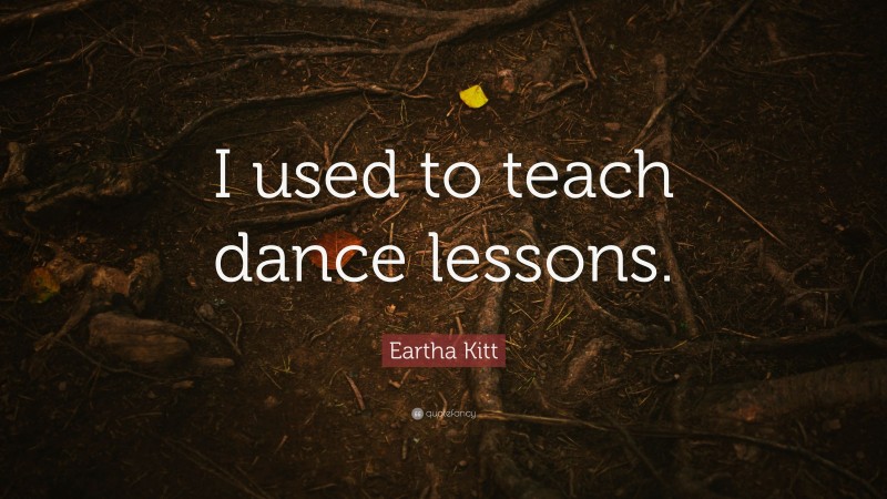 Eartha Kitt Quote: “I used to teach dance lessons.”