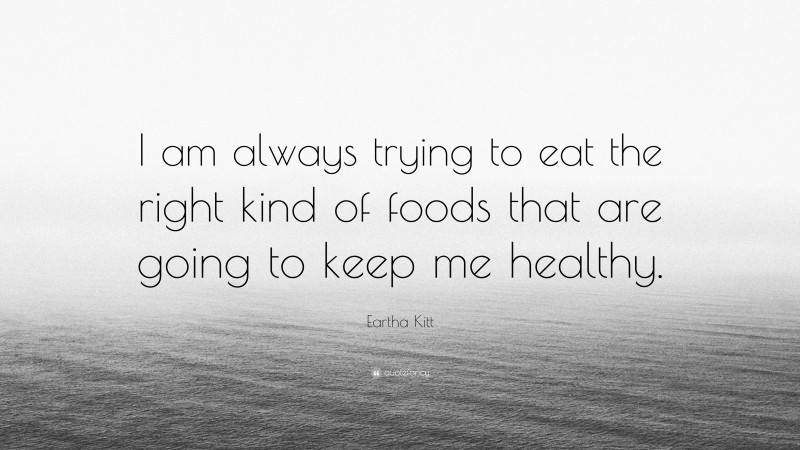 Eartha Kitt Quote: “I am always trying to eat the right kind of foods that are going to keep me healthy.”