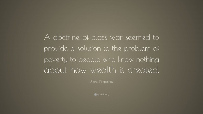 Jeane Kirkpatrick Quote: “A doctrine of class war seemed to provide a solution to the problem of poverty to people who know nothing about how wealth is created.”