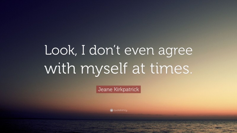 Jeane Kirkpatrick Quote: “Look, I don’t even agree with myself at times.”