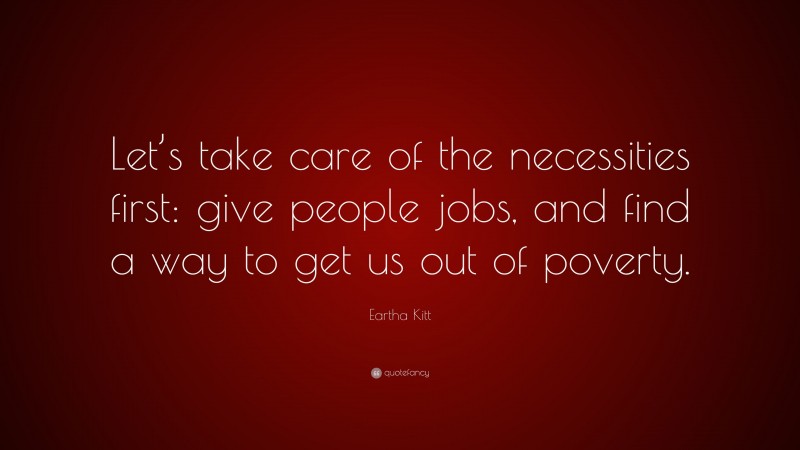 Eartha Kitt Quote: “Let’s take care of the necessities first: give people jobs, and find a way to get us out of poverty.”