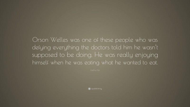 Eartha Kitt Quote: “Orson Welles was one of these people who was defying everything the doctors told him he wasn’t supposed to be doing. He was really enjoying himself when he was eating what he wanted to eat.”