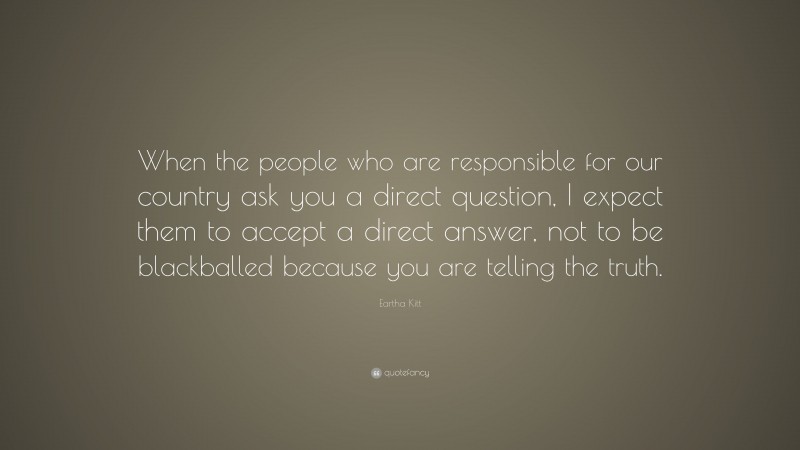 Eartha Kitt Quote: “When the people who are responsible for our country ask you a direct question, I expect them to accept a direct answer, not to be blackballed because you are telling the truth.”