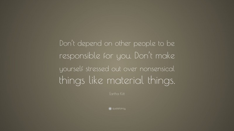 Eartha Kitt Quote: “Don’t depend on other people to be responsible for you. Don’t make yourself stressed out over nonsensical things like material things.”