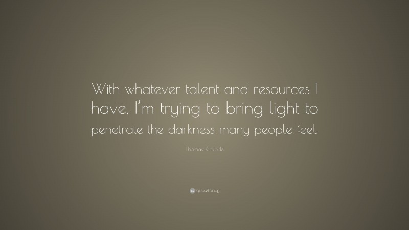 Thomas Kinkade Quote: “With whatever talent and resources I have, I’m trying to bring light to penetrate the darkness many people feel.”