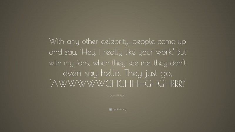 Sam Kinison Quote: “With any other celebrity, people come up and say, ‘Hey, I really like your work.’ But with my fans, when they see me, they don’t even say hello. They just go, ‘AWWWWWGHGHHHGHGHRRR!’”