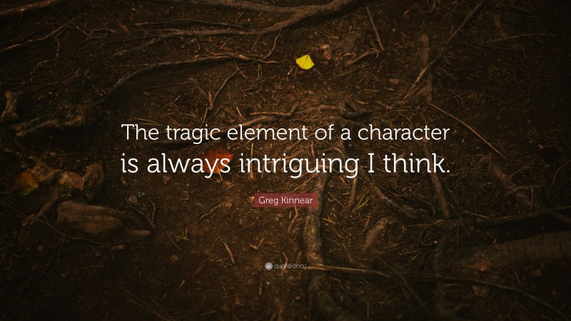 Greg Kinnear Quote: “The tragic element of a character is always intriguing I think.”