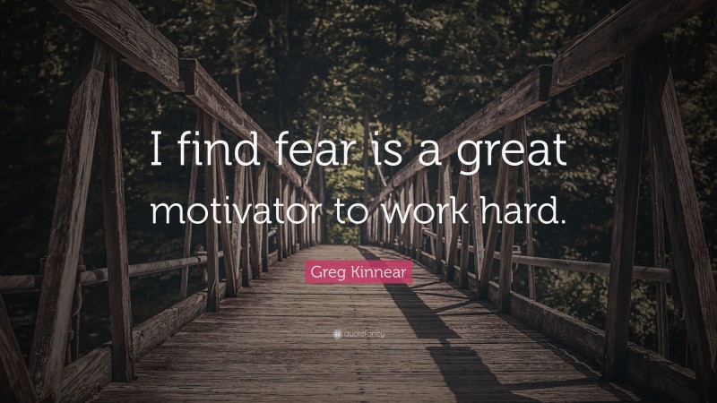 Greg Kinnear Quote: “I find fear is a great motivator to work hard.”