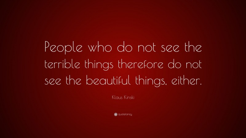 Klaus Kinski Quote: “People who do not see the terrible things therefore do not see the beautiful things, either.”