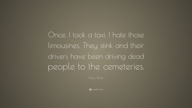 Klaus Kinski Quote: “Once, I took a taxi. I hate those limousines. They stink and their drivers have been driving dead people to the cemeteries.”