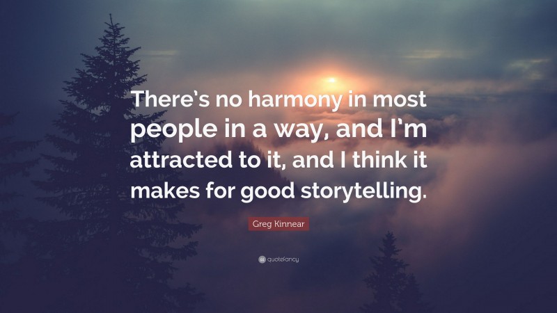Greg Kinnear Quote: “There’s no harmony in most people in a way, and I’m attracted to it, and I think it makes for good storytelling.”