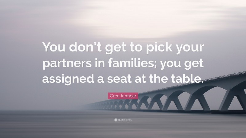 Greg Kinnear Quote: “You don’t get to pick your partners in families; you get assigned a seat at the table.”