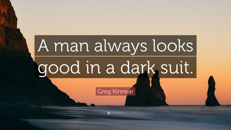 Greg Kinnear Quote: “A man always looks good in a dark suit.”