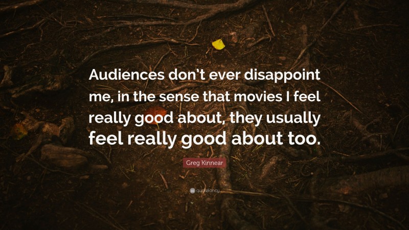 Greg Kinnear Quote: “Audiences don’t ever disappoint me, in the sense that movies I feel really good about, they usually feel really good about too.”