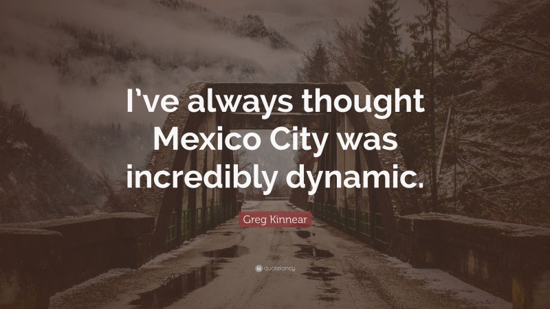 Greg Kinnear Quote: “I’ve always thought Mexico City was incredibly dynamic.”
