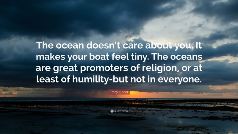 Tracy Kidder Quote: “The ocean doesn’t care about you. It makes your boat feel tiny. The oceans are great promoters of religion, or at least of humility-but not in everyone.”