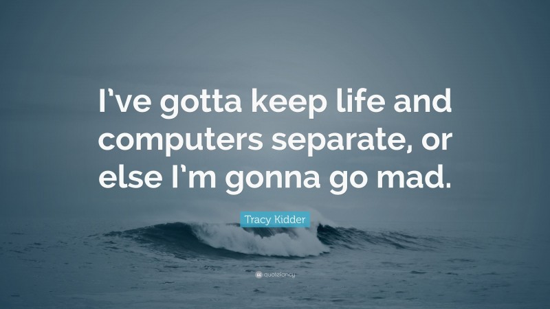 Tracy Kidder Quote: “I’ve gotta keep life and computers separate, or else I’m gonna go mad.”