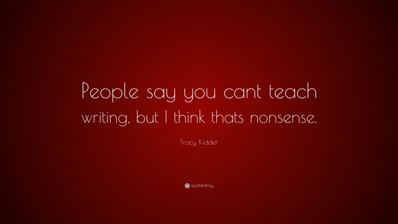Tracy Kidder Quote: “People say you cant teach writing, but I think thats nonsense.”