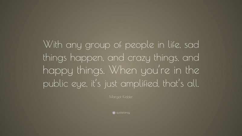 Margot Kidder Quote: “With any group of people in life, sad things happen, and crazy things, and happy things. When you’re in the public eye, it’s just amplified, that’s all.”