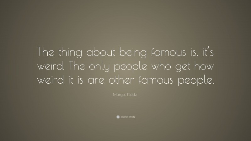 Margot Kidder Quote: “The thing about being famous is, it’s weird. The only people who get how weird it is are other famous people.”