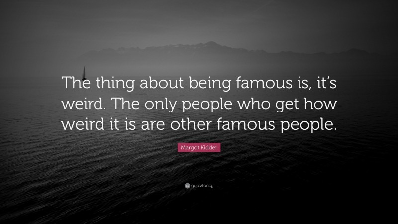Margot Kidder Quote: “The thing about being famous is, it’s weird. The only people who get how weird it is are other famous people.”