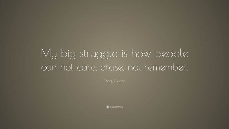 Tracy Kidder Quote: “My big struggle is how people can not care, erase, not remember.”