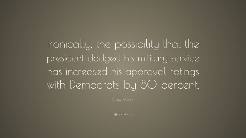 Craig Kilborn Quote: “Ironically, the possibility that the president dodged his military service has increased his approval ratings with Democrats by 80 percent.”
